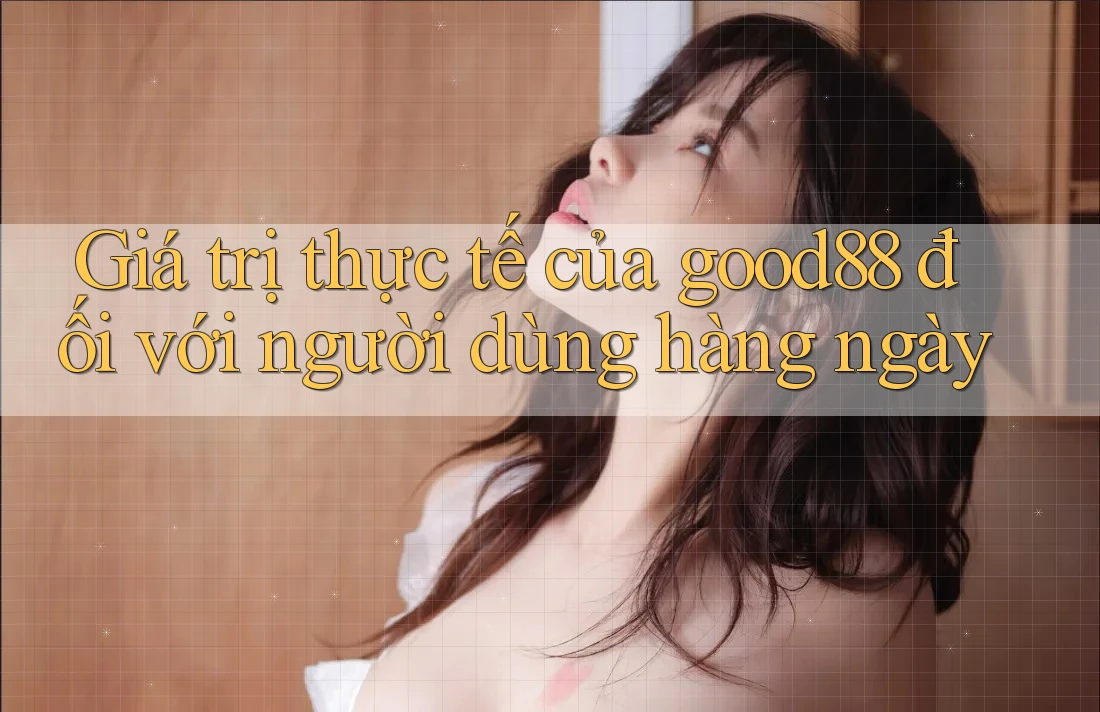 Giá trị thực tế của good88 đối với người dùng hàng ngày