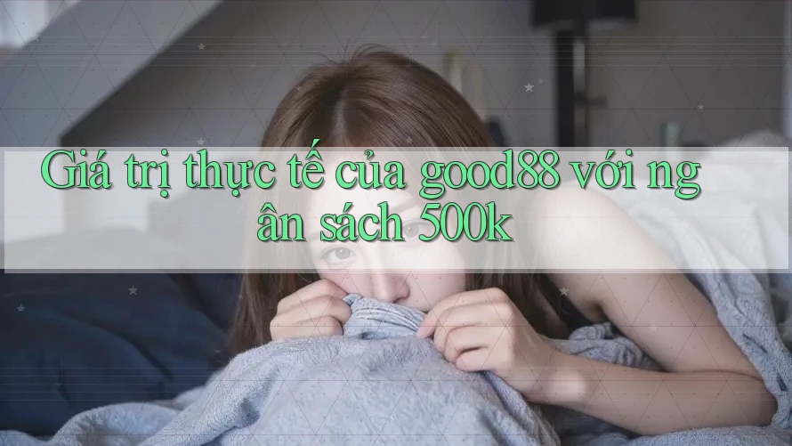 Giá trị thực tế của good88 với ngân sách 500k Giá trị thực tế của good88 với ngân sách 500k