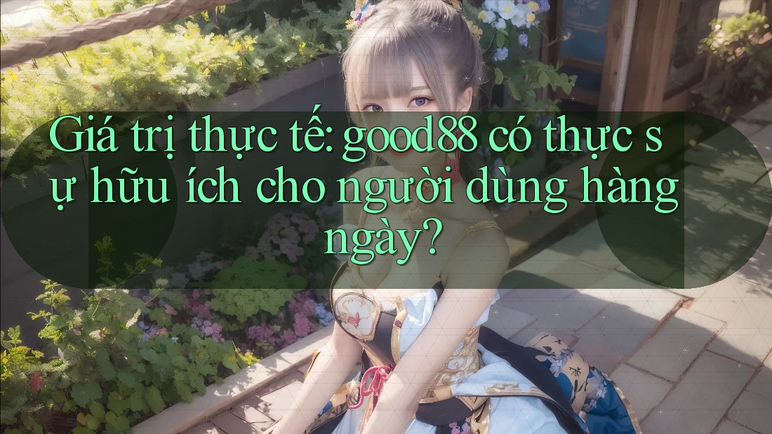 Giá trị thực tế: good88 có thực sự hữu ích cho người dùng hàng ngày? Giá trị thực tế: good88 có thực sự hữu ích cho người dùng hàng ngày?