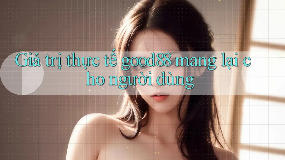 Giá trị thực tế good88 mang lại cho người dùng Giá trị thực tế good88 mang lại cho người dùng