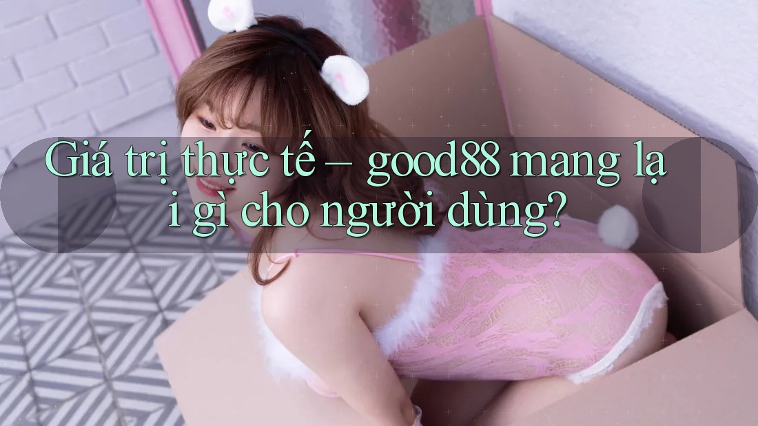 Giá trị thực tế – good88 mang lại gì cho người dùng? Giá trị thực tế – good88 mang lại gì cho người dùng?