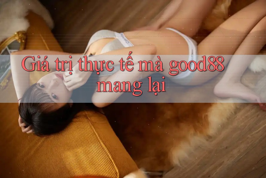 Giá trị thực tế mà good88 mang lại Giá trị thực tế mà good88 mang lại