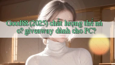 Good88 (2025) chất lượng thế nào giveaway dành cho PC