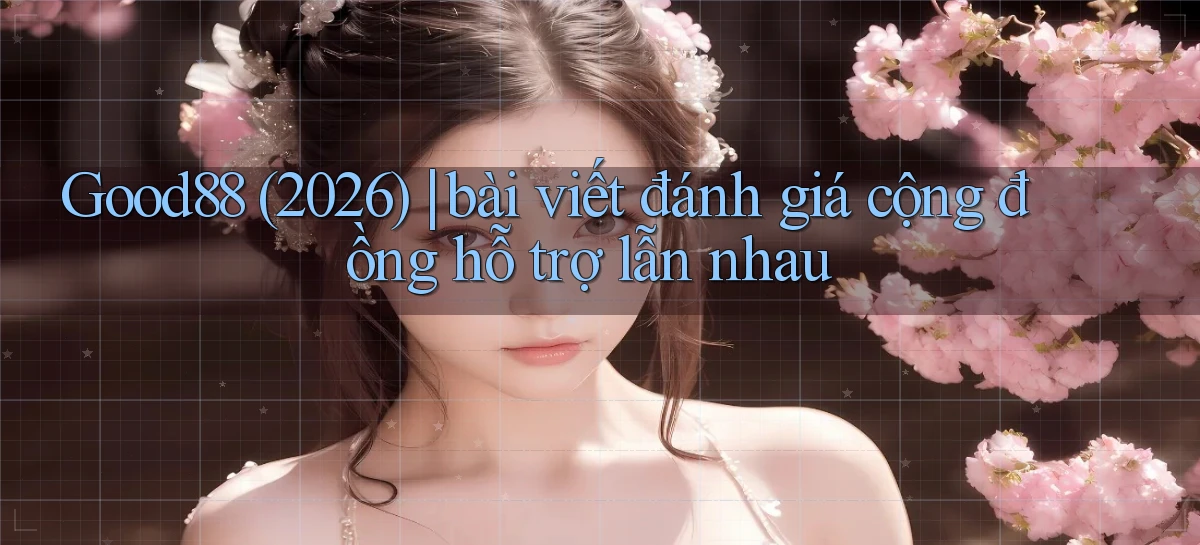 Good88 (2026) bài viết đánh giá cộng đồng hỗ trợ lẫn nhau
