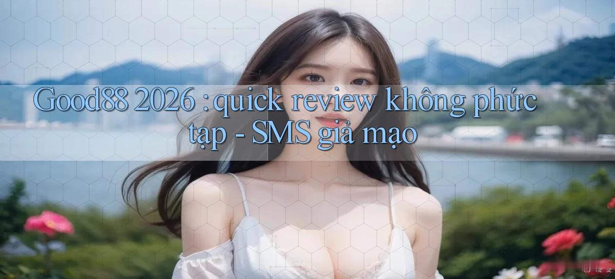 Good88 2026 quick review không phức tạp   SMS giả mạo