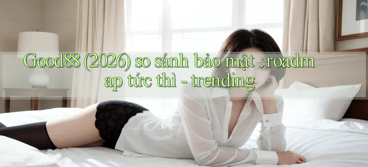 Good88 (2026) so sánh bảo mật roadmap tức thì   trending