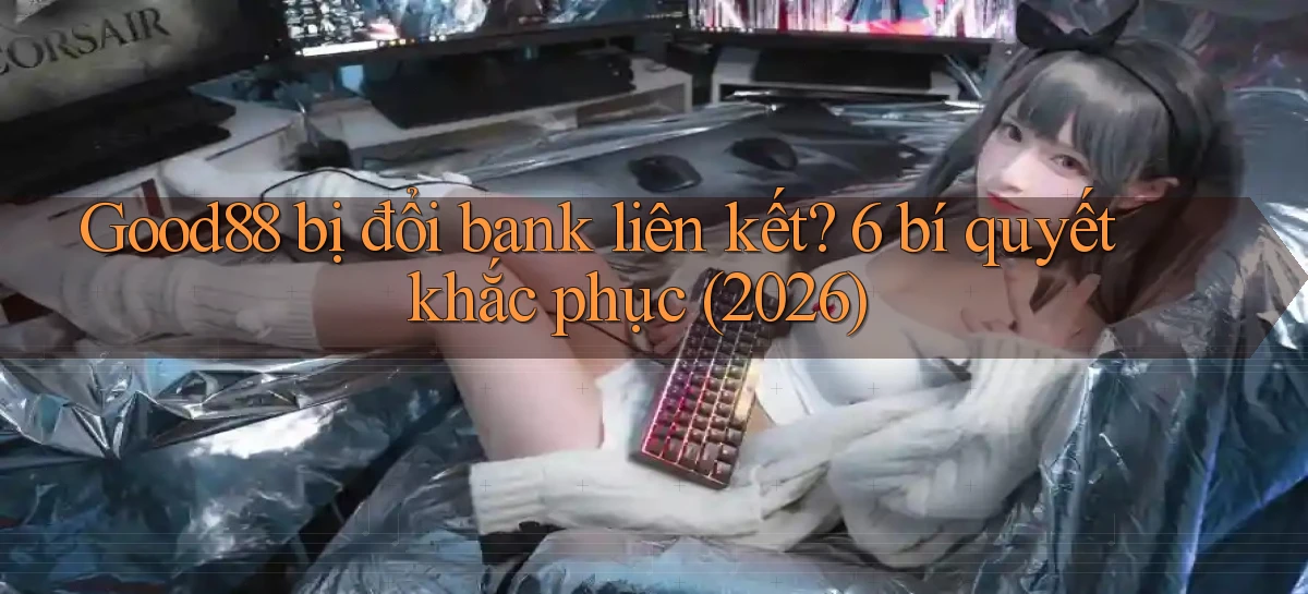 Good88 bị đổi bank liên kết 6 bí quyết khắc phục (2026)