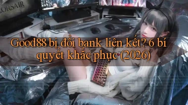 Good88 bị đổi bank liên kết 6 bí quyết khắc phục (2026)