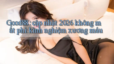 Good88 cập nhật 2026 không mất phí kinh nghiệm xương máu