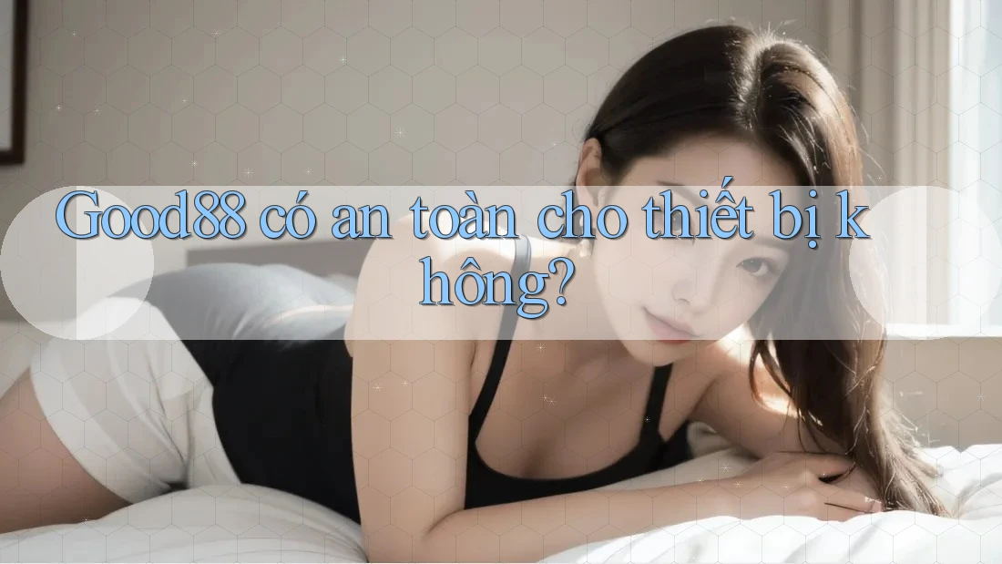 Good88 có an toàn cho thiết bị không?
