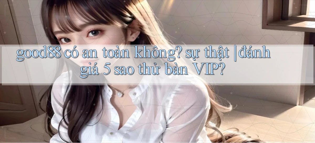 good88 có an toàn không sự thật đánh giá 5 sao thử bàn VIP
