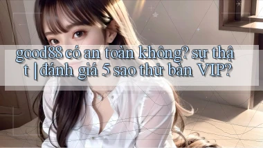 good88 có an toàn không sự thật đánh giá 5 sao thử bàn VIP