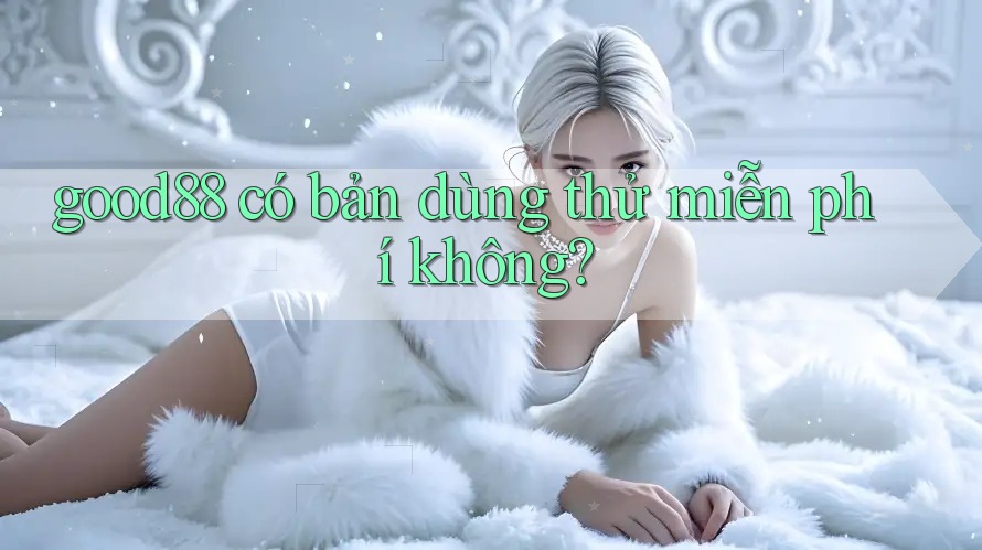good88 có bản dùng thử miễn phí không? good88 có bản dùng thử miễn phí không?