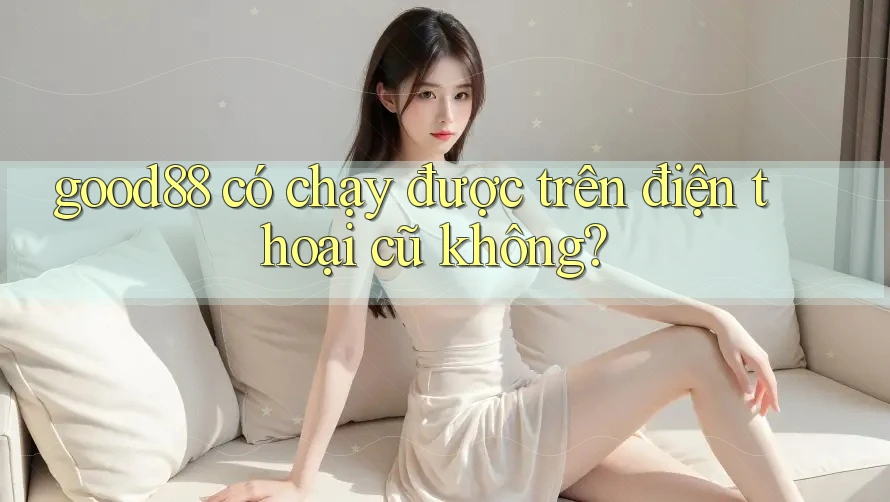 good88 có chạy được trên điện thoại cũ không? good88 có chạy được trên điện thoại cũ không?