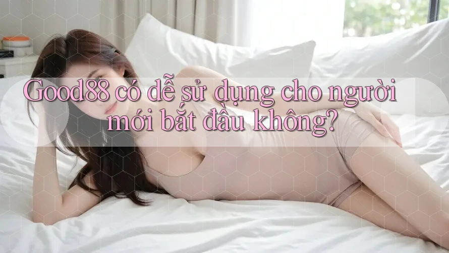 Good88 có dễ sử dụng cho người mới bắt đầu không? Good88 có dễ sử dụng cho người mới bắt đầu không?