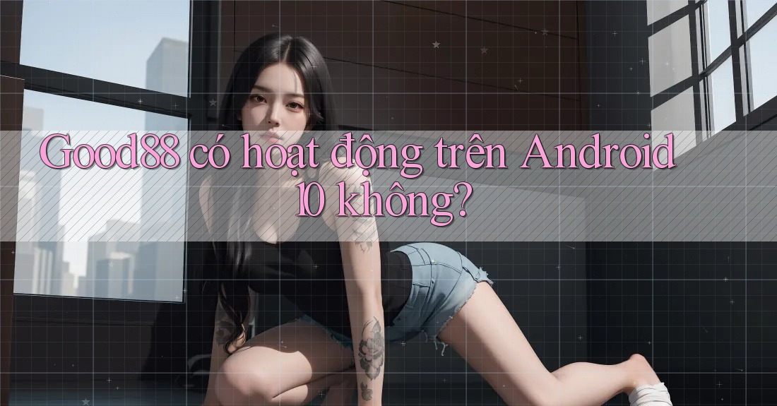 Good88 có hoạt động trên Android 10 không? Good88 có hoạt động trên Android 10 không?