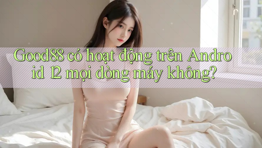 Good88 có hoạt động trên Android 12 mọi dòng máy không? Good88 có hoạt động trên Android 12 mọi dòng máy không?