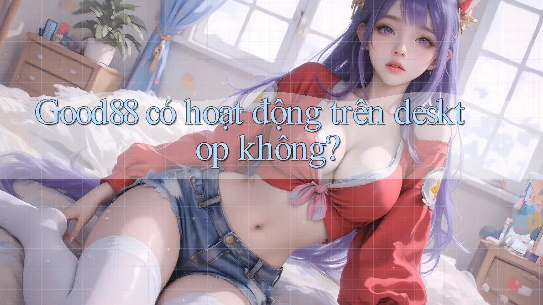 Good88 có hoạt động trên desktop không? Good88 có hoạt động trên desktop không?