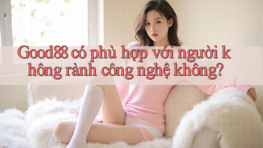 Good88 có phù hợp với người không rành công nghệ không? Good88 có phù hợp với người không rành công nghệ không?