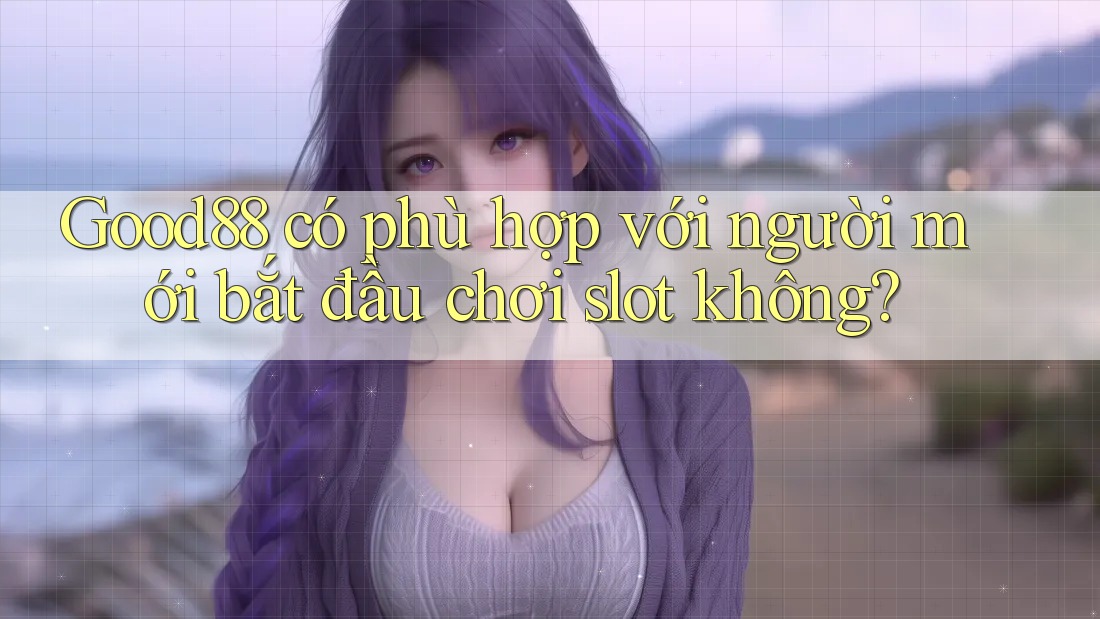 Good88 có phù hợp với người mới bắt đầu chơi slot không?