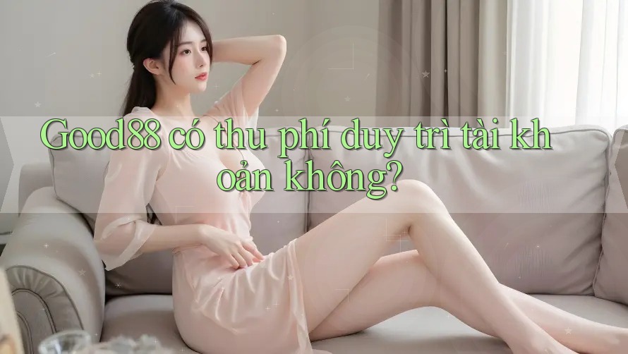 Good88 có thu phí duy trì tài khoản không? Good88 có thu phí duy trì tài khoản không?