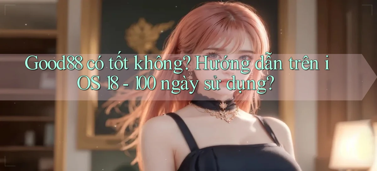 good88 có tốt không hướng dẫn trên iOS 18   100 ngày sử dụng