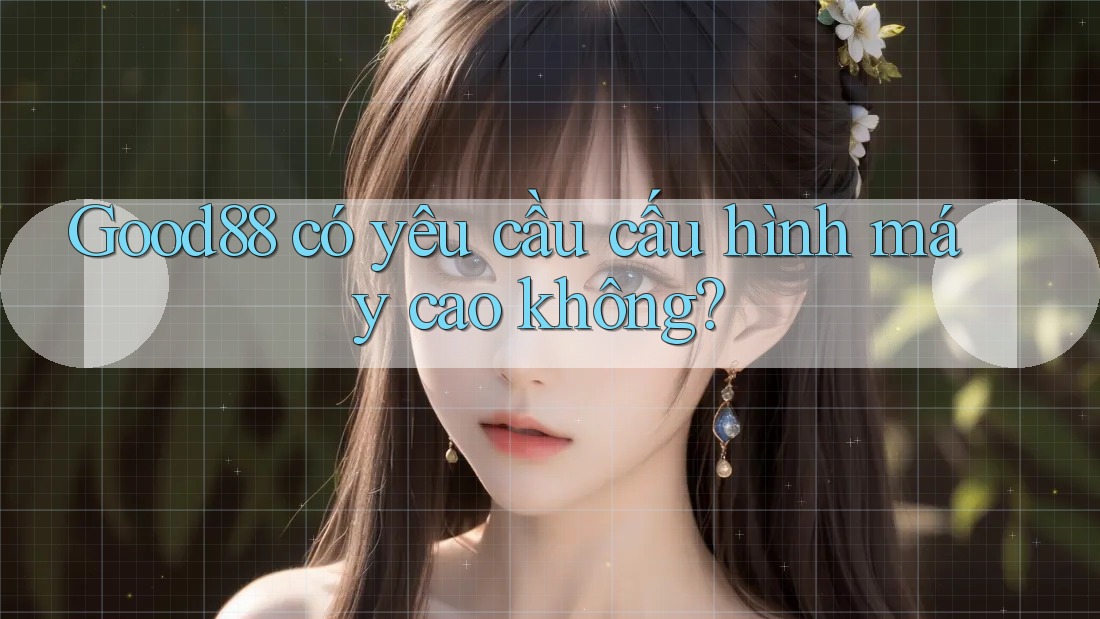 Good88 có yêu cầu cấu hình máy cao không? Good88 có yêu cầu cấu hình máy cao không?