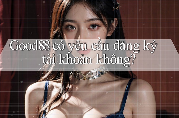Good88 có yêu cầu đăng ký tài khoản không?