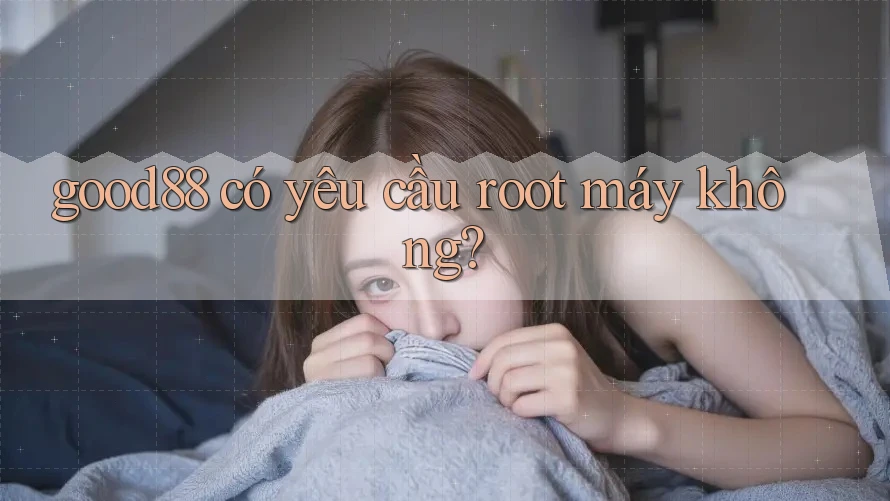 Good88 có yêu cầu root máy không?