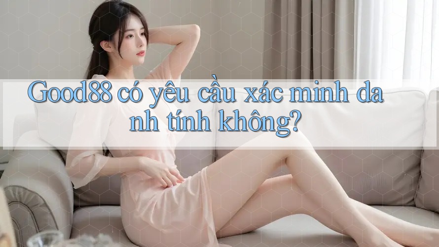 Good88 có yêu cầu xác minh danh tính không? Good88 có yêu cầu xác minh danh tính không?