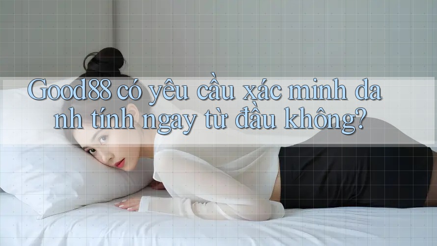 Good88 có yêu cầu xác minh danh tính ngay từ đầu không?