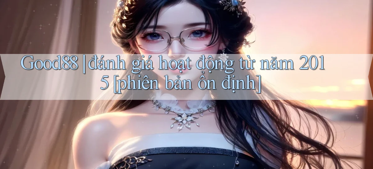 Good88 đánh giá hoạt động từ năm 2015 [phiên bản ổn định]