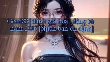 Good88 đánh giá hoạt động từ năm 2015 [phiên bản ổn định]