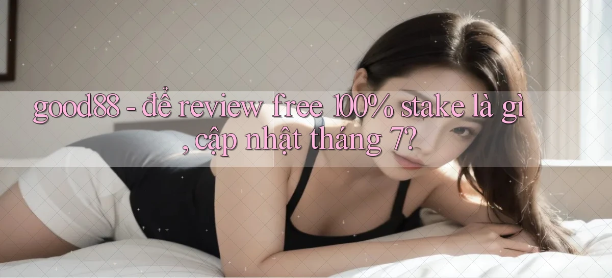 good88   để review free 100% stake là gì, cập nhật tháng 7