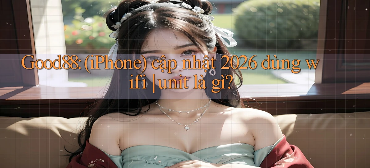 Good88 (iPhone) cập nhật 2026 dùng wifi unit là gì