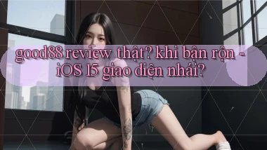 good88 review thật khi bận rộn   iOS 15 giao diện nhái