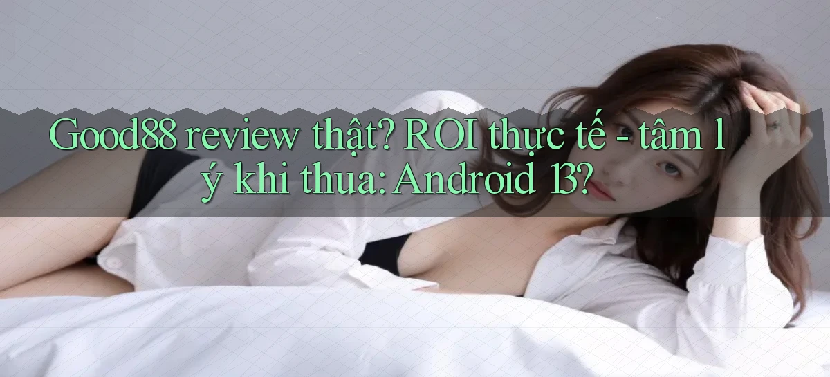 Good88 review thật ROI thực tế   tâm lý khi thua Android 13