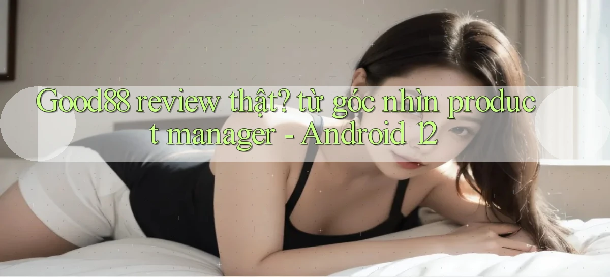 Good88 review thật từ góc nhìn product manager   Android 12