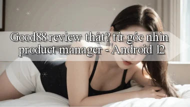 Good88 review thật từ góc nhìn product manager   Android 12