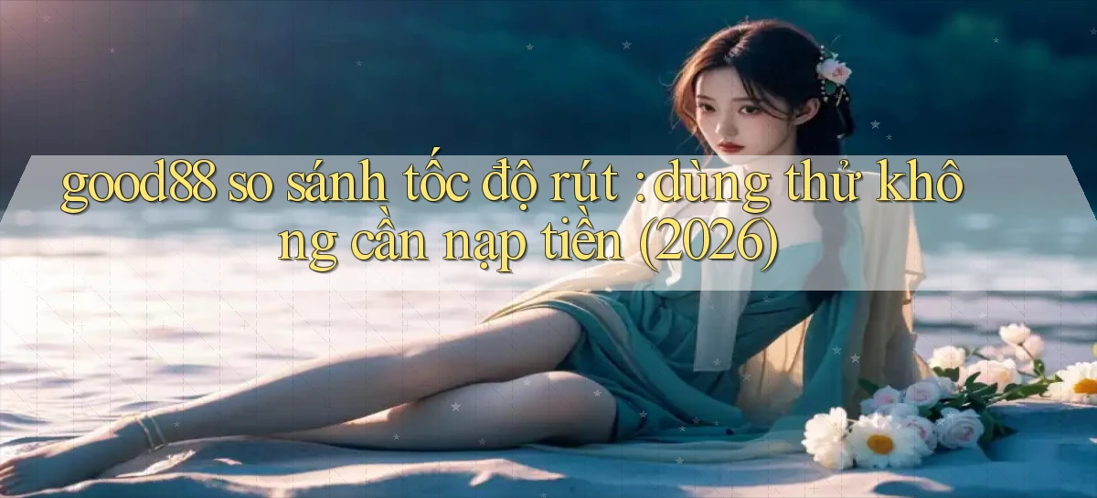 good88 so sánh tốc độ rút dùng thử không cần nạp tiền (2026)