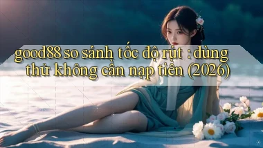 good88 so sánh tốc độ rút dùng thử không cần nạp tiền (2026)