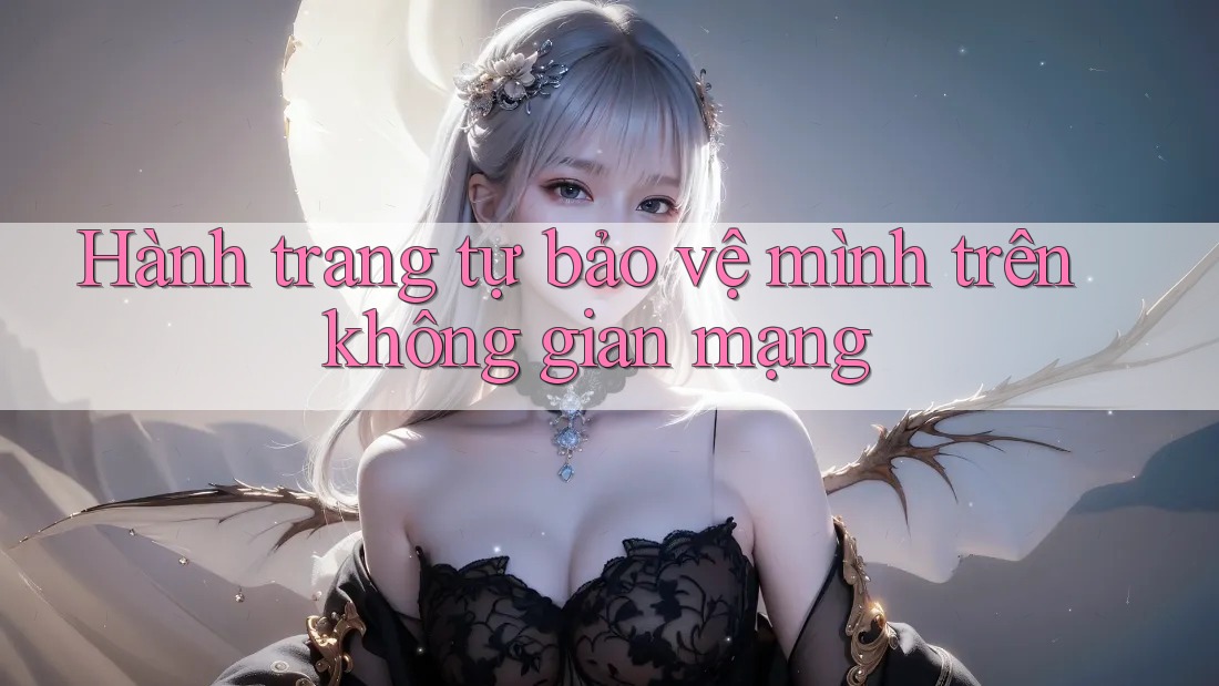 Hành Trang Tự Bảo Vệ Mình Trên Không Gian Mạng Hành Trang Tự Bảo Vệ Mình Trên Không Gian Mạng