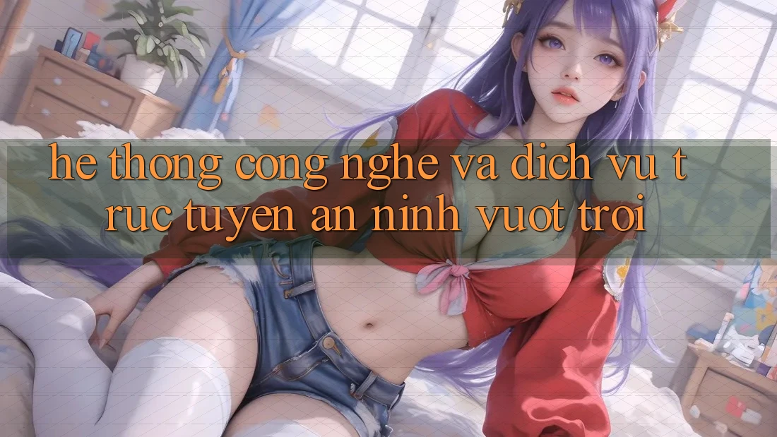 Hệ thống Công Nghệ Và Dịch vụ trực tuyến An ninh Vượt Trội