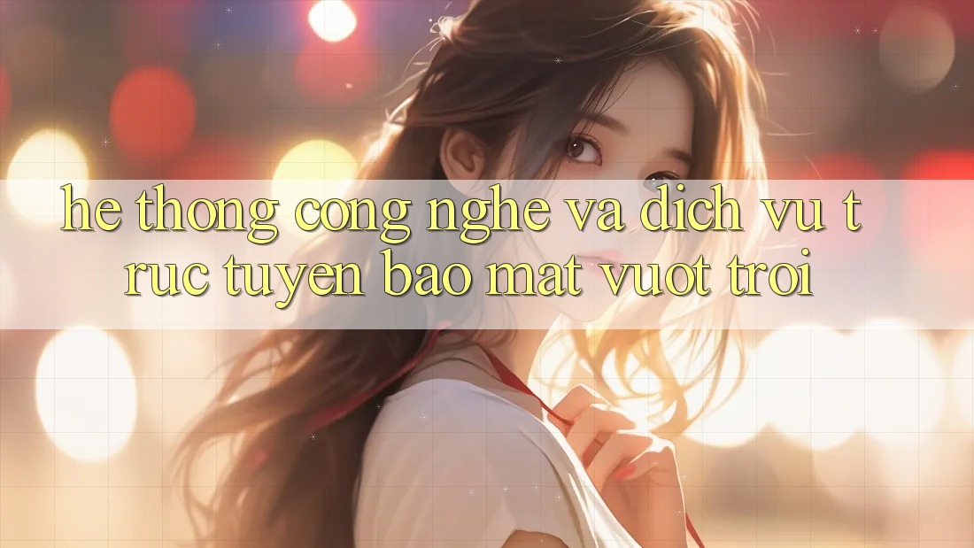 Hệ thống Công Nghệ Và Dịch vụ trực tuyến Bảo Mật Vượt Trội Hệ thống Công Nghệ Và Dịch vụ trực tuyến Bảo Mật Vượt Trội