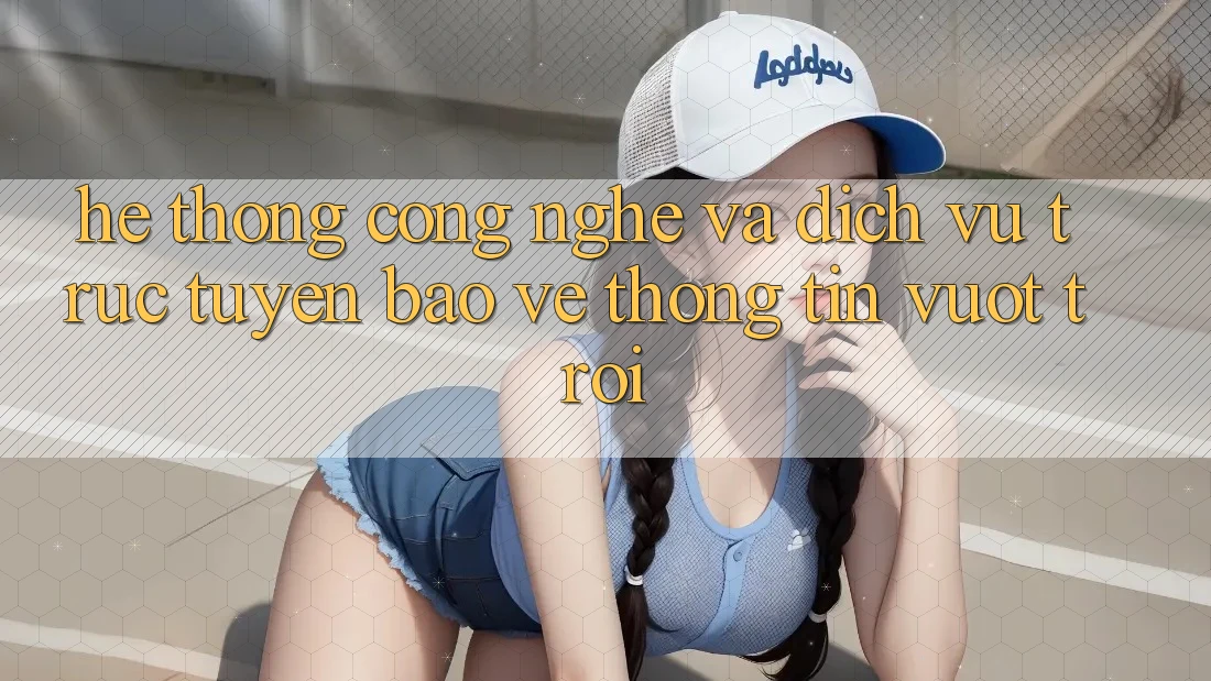 Hệ thống Công Nghệ Và Dịch vụ trực tuyến Bảo vệ thông tin Vượt Trội Hệ thống Công Nghệ Và Dịch vụ trực tuyến Bảo vệ thông tin Vượt Trội