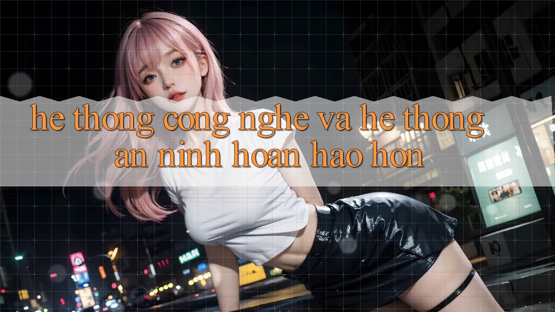 Hệ thống Công Nghệ Và Hệ Thống An ninh Hoàn hảo hơn Hệ thống Công Nghệ Và Hệ Thống An ninh Hoàn hảo hơn
