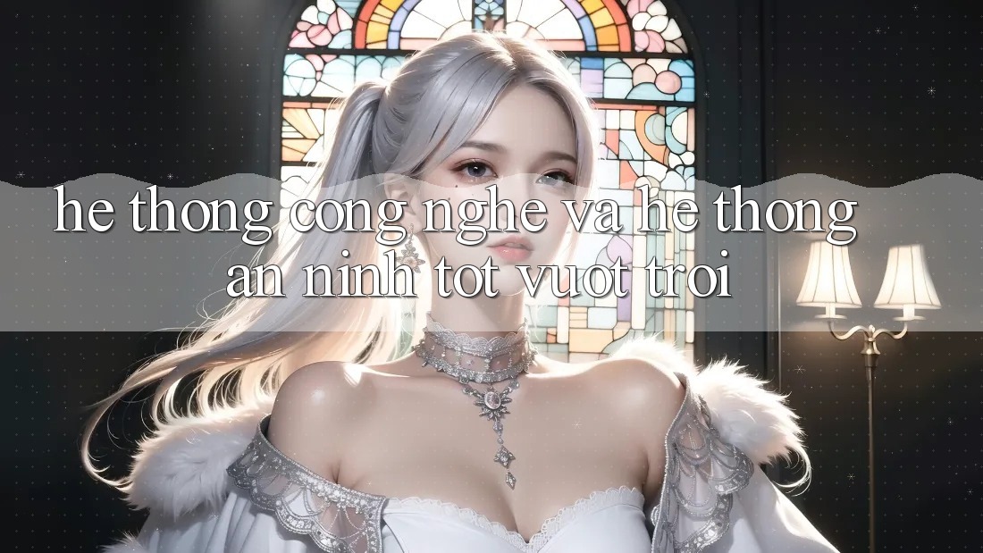 Hệ thống Công Nghệ Và Hệ Thống An ninh Tốt vượt trội Hệ thống Công Nghệ Và Hệ Thống An ninh Tốt vượt trội