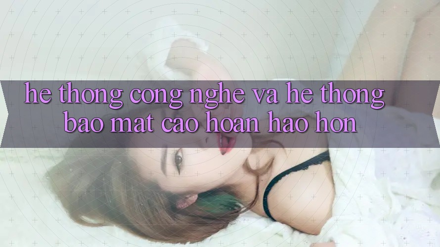 Hệ thống Công Nghệ Và Hệ Thống Bảo Mật Cao hoàn hảo hơn Hệ thống Công Nghệ Và Hệ Thống Bảo Mật Cao hoàn hảo hơn