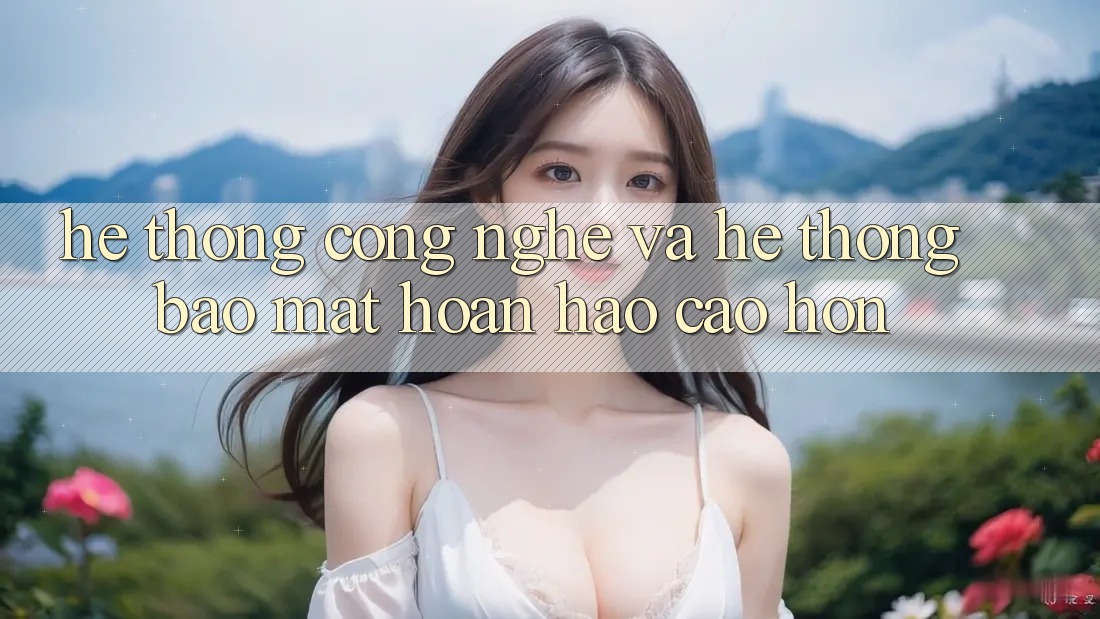 Hệ thống Công Nghệ Và Hệ Thống Bảo Mật Hoàn hảo cao hơn