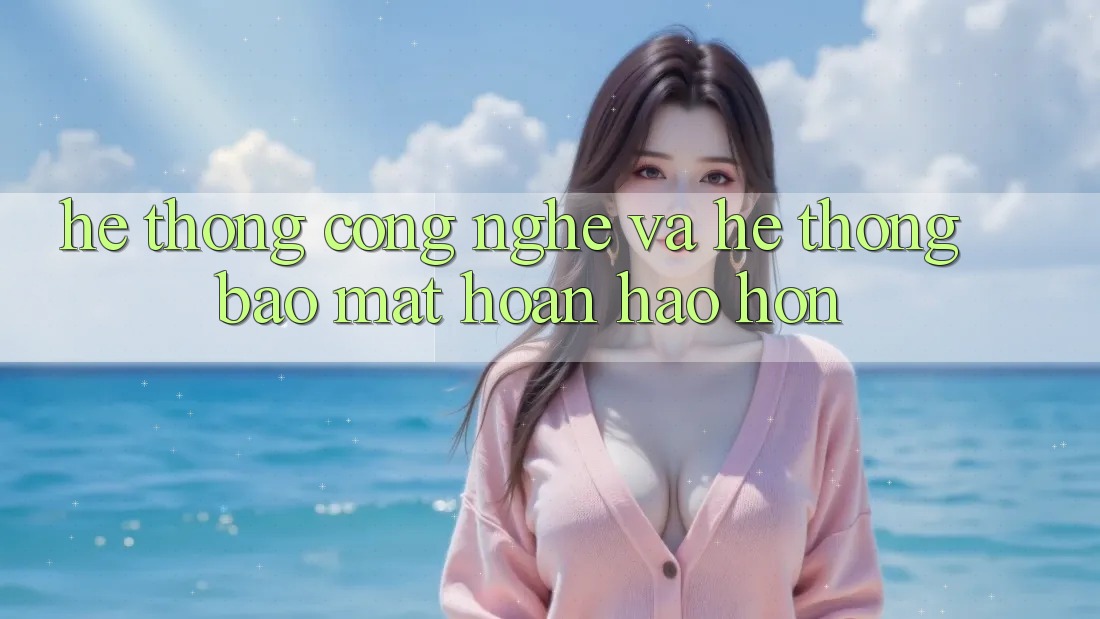 Hệ thống Công Nghệ Và Hệ Thống Bảo Mật Hoàn hảo hơn Hệ thống Công Nghệ Và Hệ Thống Bảo Mật Hoàn hảo hơn